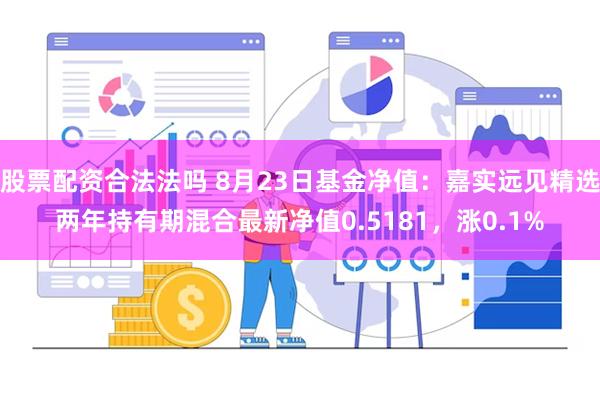 股票配资合法法吗 8月23日基金净值：嘉实远见精选两年持有期混合最新净值0.5181，涨0.1%