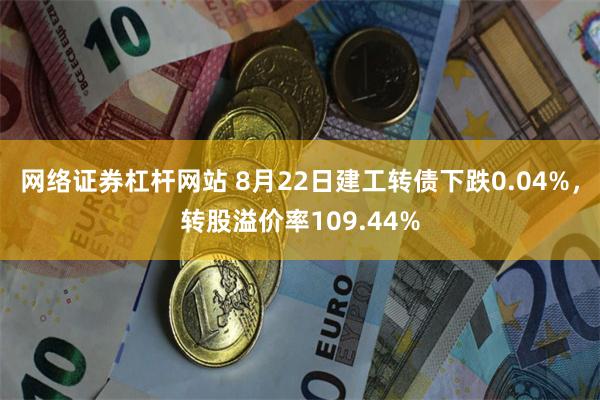 网络证券杠杆网站 8月22日建工转债下跌0.04%，转股溢价率109.44%