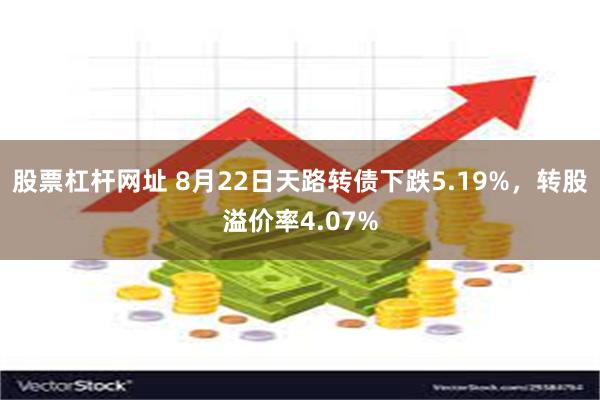 股票杠杆网址 8月22日天路转债下跌5.19%，转股溢价率4.07%