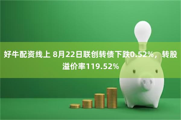 好牛配资线上 8月22日联创转债下跌0.52%，转股溢价率119.52%