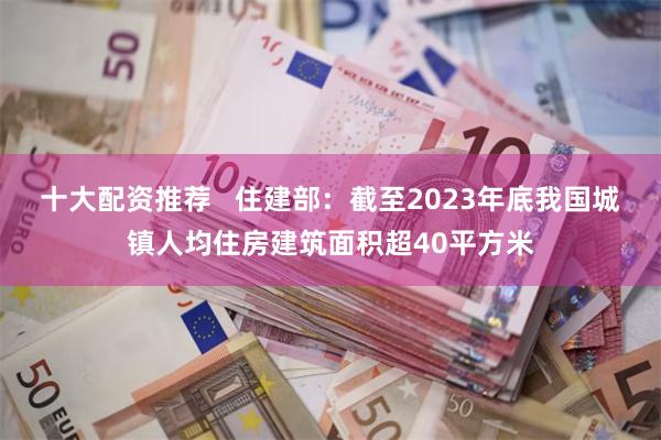 十大配资推荐   住建部：截至2023年底我国城镇人均住房建筑面积超40平方米