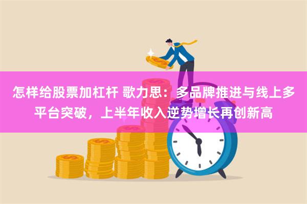 怎样给股票加杠杆 歌力思：多品牌推进与线上多平台突破，上半年收入逆势增长再创新高