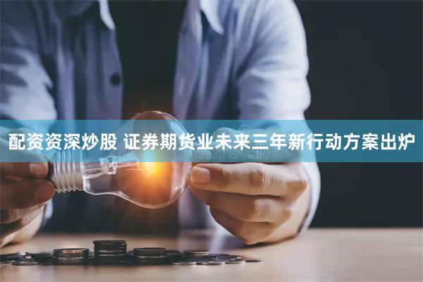 配资资深炒股 证券期货业未来三年新行动方案出炉