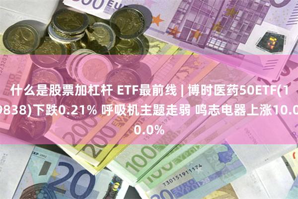 什么是股票加杠杆 ETF最前线 | 博时医药50ETF(159838)下跌0.21% 呼吸机主题走弱 鸣志电器上涨10.0%