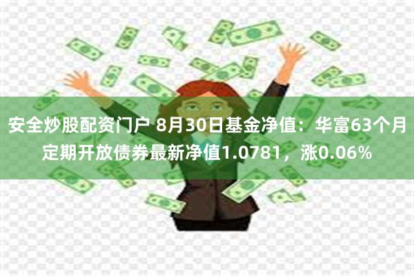 安全炒股配资门户 8月30日基金净值：华富63个月定期开放债券最新净值1.0781，涨0.06%