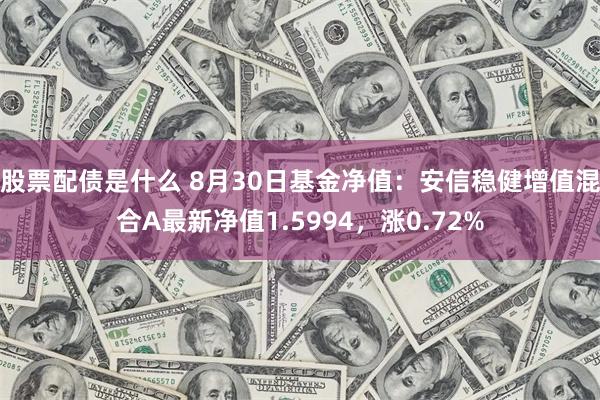 股票配债是什么 8月30日基金净值：安信稳健增值混合A最新净值1.5994，涨0.72%