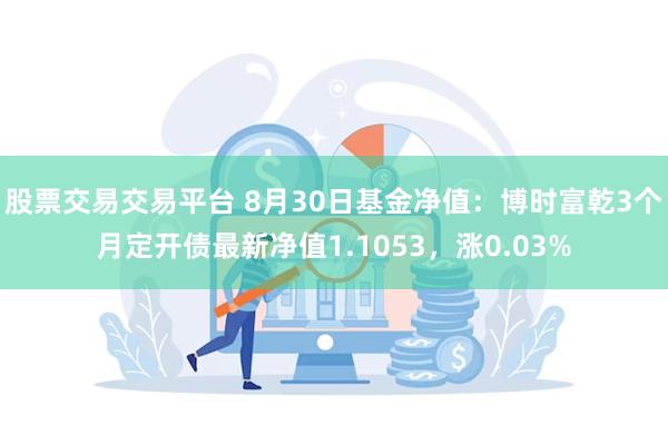 股票交易交易平台 8月30日基金净值：博时富乾3个月定开债最新净值1.1053，涨0.03%