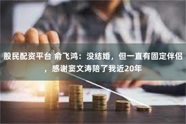 股民配资平台 俞飞鸿：没结婚，但一直有固定伴侣，感谢窦文涛陪了我近20年