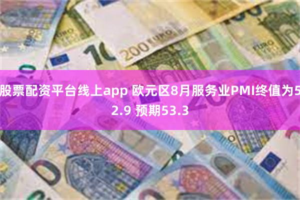 股票配资平台线上app 欧元区8月服务业PMI终值为52.9 预期53.3