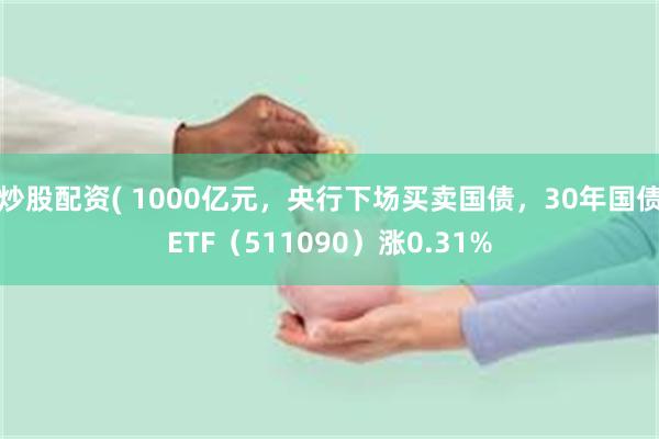 炒股配资( 1000亿元，央行下场买卖国债，30年国债ETF（511090）涨0.31%