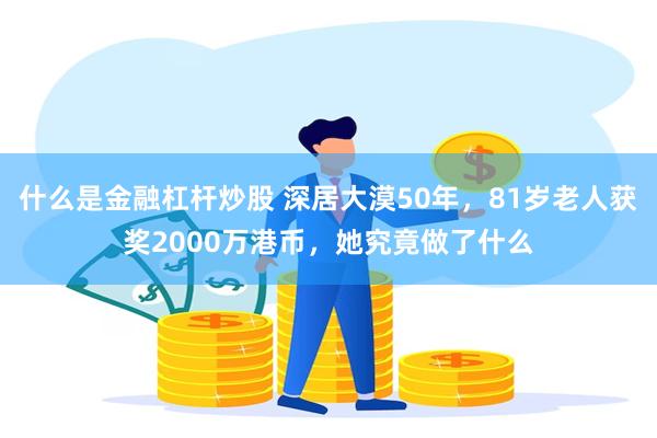 什么是金融杠杆炒股 深居大漠50年，81岁老人获奖2000万港币，她究竟做了什么