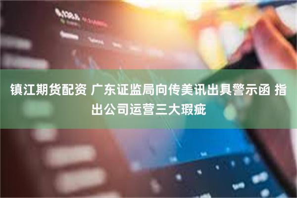 镇江期货配资 广东证监局向传美讯出具警示函 指出公司运营三大瑕疵