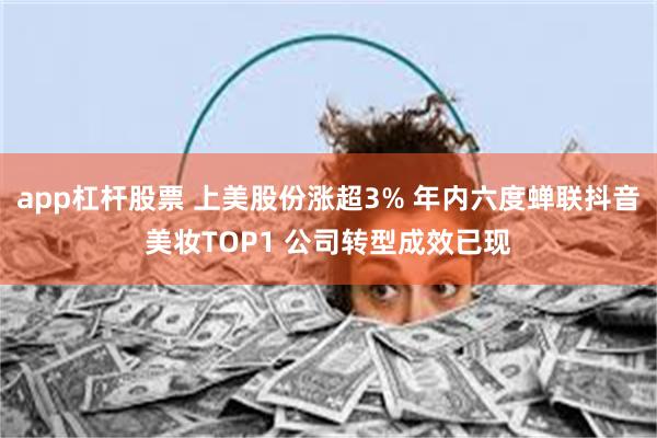 app杠杆股票 上美股份涨超3% 年内六度蝉联抖音美妆TOP1 公司转型成效已现