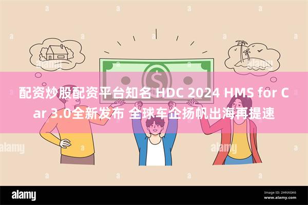 配资炒股配资平台知名 HDC 2024 HMS for Car 3.0全新发布 全球车企扬帆出海再提速