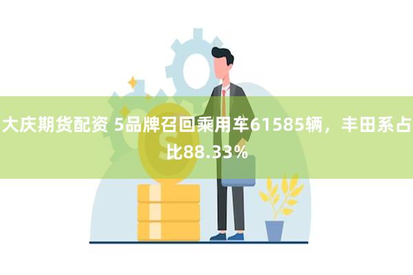 大庆期货配资 5品牌召回乘用车61585辆，丰田系占比88.33%