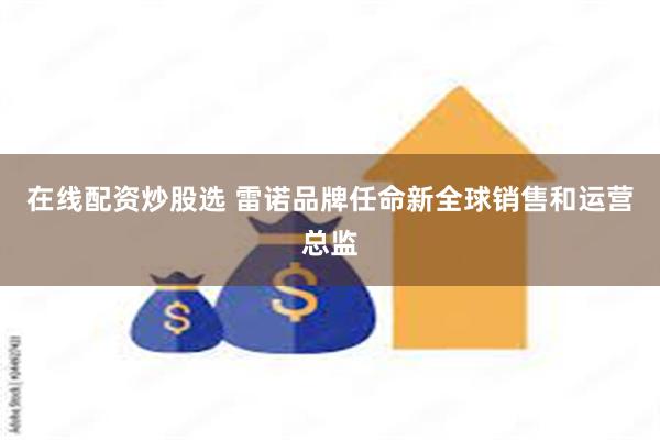 在线配资炒股选 雷诺品牌任命新全球销售和运营总监