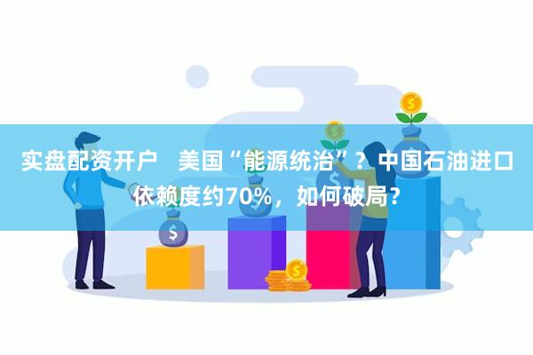 实盘配资开户   美国“能源统治”？中国石油进口依赖度约70%，如何破局？