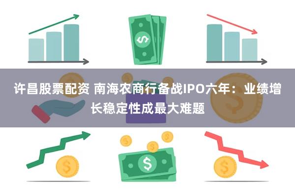 许昌股票配资 南海农商行备战IPO六年：业绩增长稳定性成最大难题