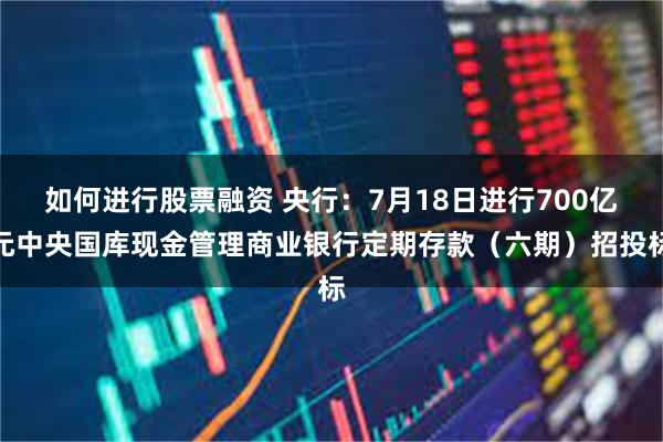 如何进行股票融资 央行：7月18日进行700亿元中央国库现金管理商业银行定期存款（六期）招投标