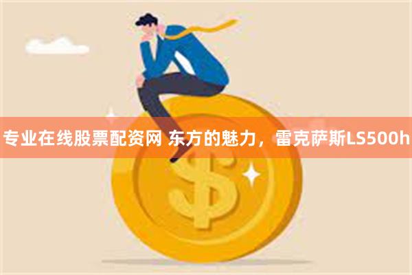 专业在线股票配资网 东方的魅力，雷克萨斯LS500h