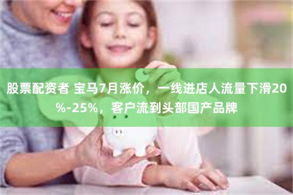 股票配资者 宝马7月涨价，一线进店人流量下滑20%-25%，客户流到头部国产品牌