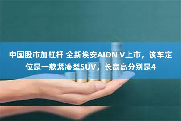 中国股市加杠杆 全新埃安AION V上市，该车定位是一款紧凑型SUV，长宽高分别是4