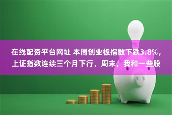 在线配资平台网址 本周创业板指数下跌3.8%，上证指数连续三个月下行，周末，我和一些股