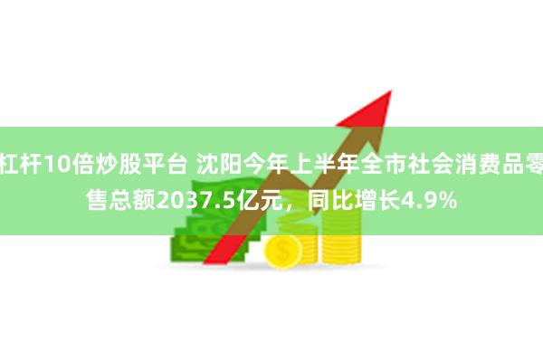 杠杆10倍炒股平台 沈阳今年上半年全市社会消费品零售总额2037.5亿元，同比增长4.9%