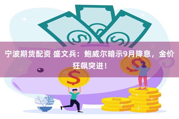 宁波期货配资 盛文兵：鲍威尔暗示9月降息，金价狂飙突进！