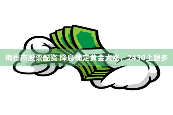 梅州市股票配资 降息确定黄金大涨，2430上跟多