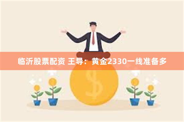 临沂股票配资 王导：黄金2330一线准备多