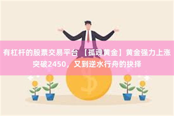 有杠杆的股票交易平台 【孤魂黄金】黄金强力上涨突破2450，又到逆水行舟的抉择