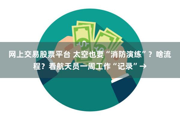 网上交易股票平台 太空也要“消防演练”？啥流程？看航天员一周工作“记录”→