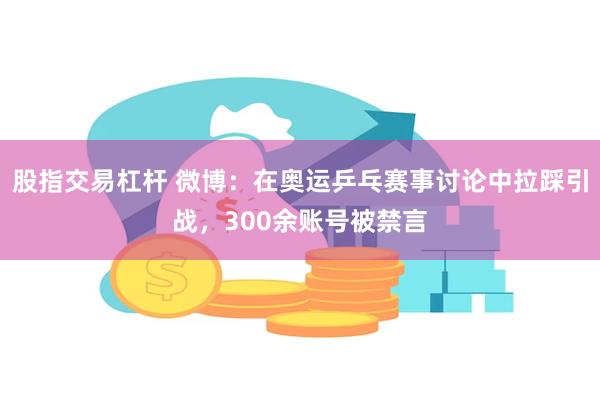 股指交易杠杆 微博：在奥运乒乓赛事讨论中拉踩引战，300余账号被禁言