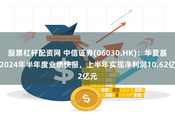 股票杠杆配资网 中信证券(06030.HK)：华夏基金2024年半年度业绩快报，上半年实现净利润10.62亿元