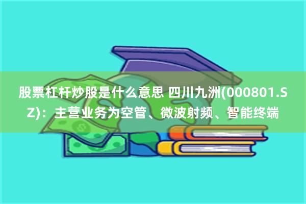 股票杠杆炒股是什么意思 四川九洲(000801.SZ)：主营业务为空管、微波射频、智能终端