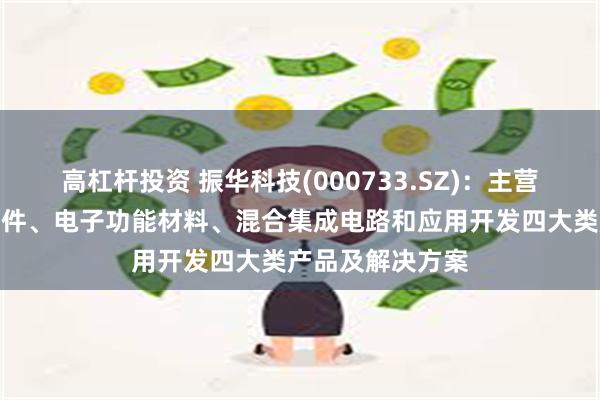 高杠杆投资 振华科技(000733.SZ)：主营产品为基础元器件、电子功能材料、混合集成电路和应用开发四大类产品及解决方案