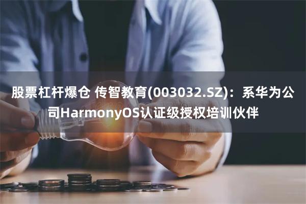 股票杠杆爆仓 传智教育(003032.SZ)：系华为公司HarmonyOS认证级授权培训伙伴