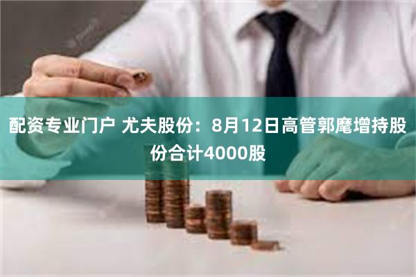 配资专业门户 尤夫股份：8月12日高管郭麾增持股份合计4000股