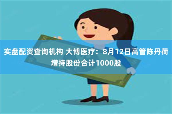 实盘配资查询机构 大博医疗：8月12日高管陈丹荷增持股份合计1000股