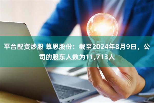 平台配资炒股 慕思股份：截至2024年8月9日，公司的股东人数为11,713人