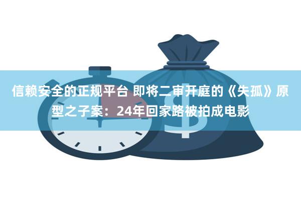 信赖安全的正规平台 即将二审开庭的《失孤》原型之子案：24年回家路被拍成电影