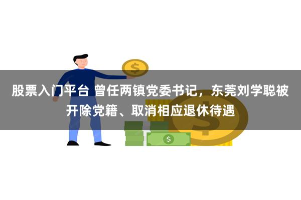 股票入门平台 曾任两镇党委书记，东莞刘学聪被开除党籍、取消相应退休待遇