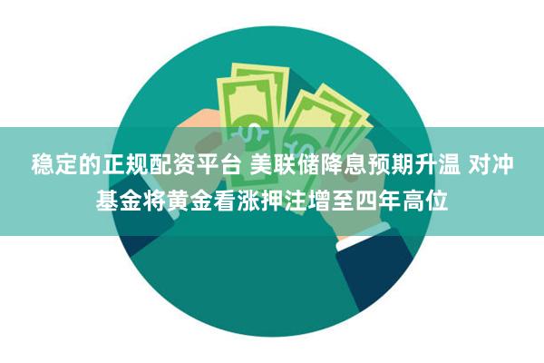 稳定的正规配资平台 美联储降息预期升温 对冲基金将黄金看涨押注增至四年高位