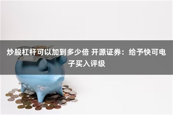 炒股杠杆可以加到多少倍 开源证券：给予快可电子买入评级