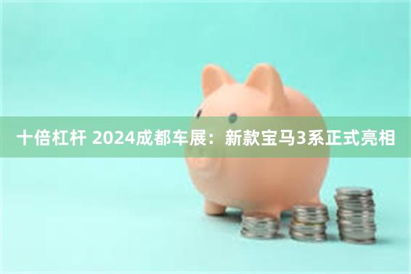 十倍杠杆 2024成都车展：新款宝马3系正式亮相