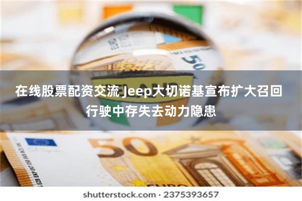 在线股票配资交流 Jeep大切诺基宣布扩大召回 行驶中存失去动力隐患