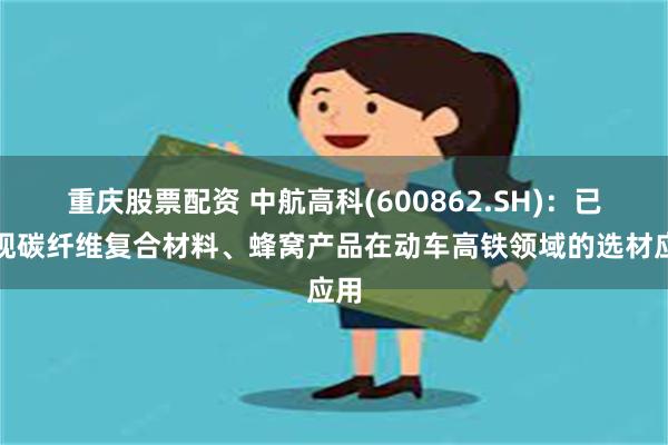 重庆股票配资 中航高科(600862.SH)：已实现碳纤维复合材料、蜂窝产品在动车高铁领域的选材应用