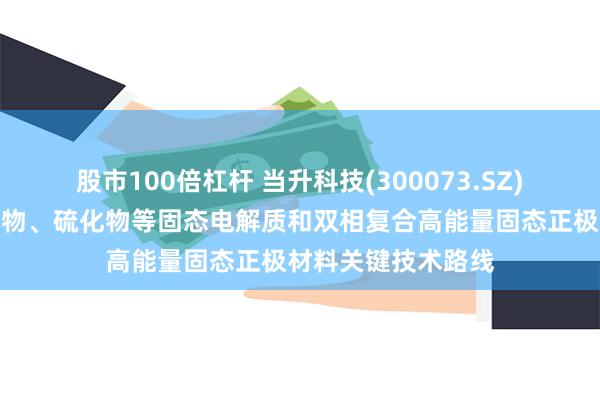 股市100倍杠杆 当升科技(300073.SZ)：已系统布局氧化物、硫化物等固态电解质和双相复合高能量固态正极材料关键技术路线