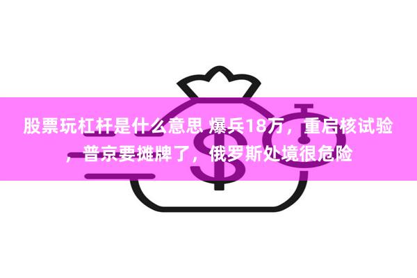 股票玩杠杆是什么意思 爆兵18万，重启核试验，普京要摊牌了，俄罗斯处境很危险